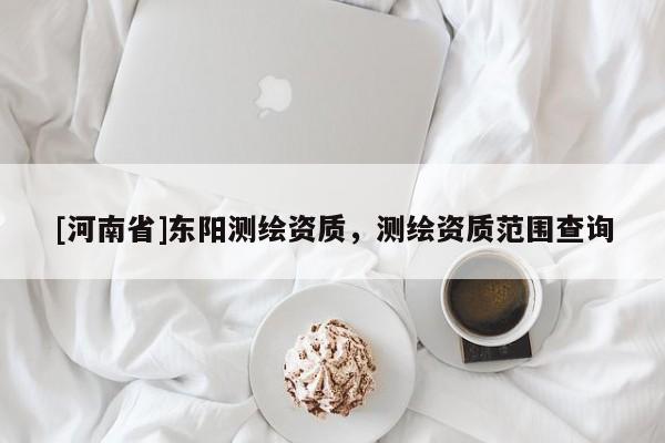 [河南省]東陽測繪資質(zhì)，測繪資質(zhì)范圍查詢