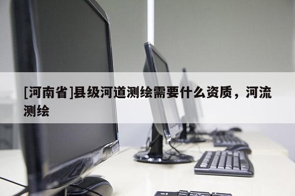 [河南省]縣級河道測繪需要什么資質，河流測繪
