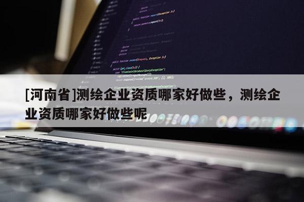 [河南省]測(cè)繪企業(yè)資質(zhì)哪家好做些，測(cè)繪企業(yè)資質(zhì)哪家好做些呢