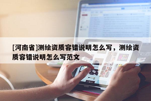 [河南省]測(cè)繪資質(zhì)容錯(cuò)說(shuō)明怎么寫，測(cè)繪資質(zhì)容錯(cuò)說(shuō)明怎么寫范文