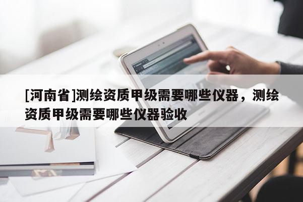 [河南省]測繪資質甲級需要哪些儀器，測繪資質甲級需要哪些儀器驗收
