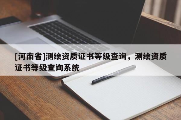 [河南省]測繪資質(zhì)證書等級查詢，測繪資質(zhì)證書等級查詢系統(tǒng)