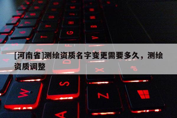 [河南省]測繪資質(zhì)名字變更需要多久，測繪資質(zhì)調(diào)整