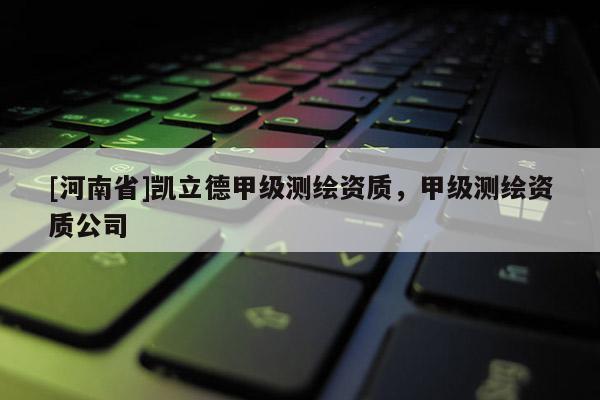 [河南省]凱立德甲級測繪資質，甲級測繪資質公司
