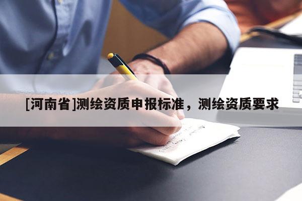 [河南省]測(cè)繪資質(zhì)申報(bào)標(biāo)準(zhǔn)，測(cè)繪資質(zhì)要求