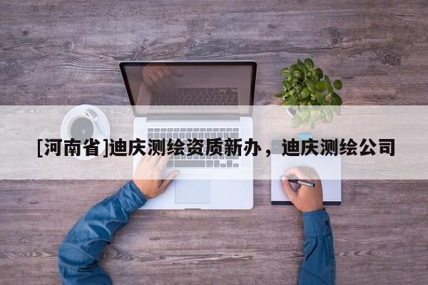 [河南省]迪慶測繪資質(zhì)新辦，迪慶測繪公司