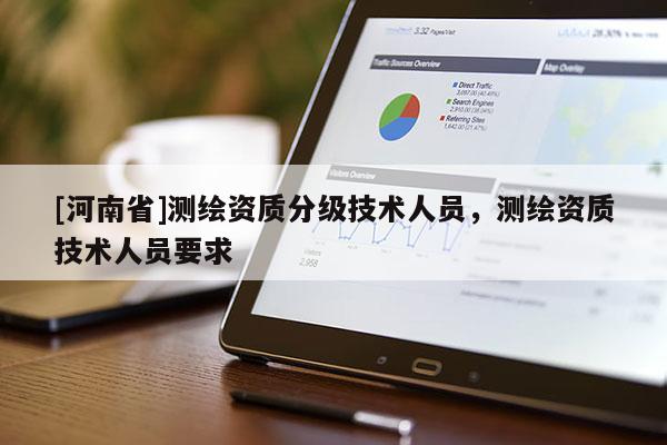 [河南省]測繪資質分級技術人員，測繪資質技術人員要求