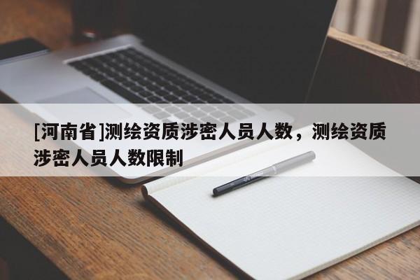 [河南省]測(cè)繪資質(zhì)涉密人員人數(shù)，測(cè)繪資質(zhì)涉密人員人數(shù)限制