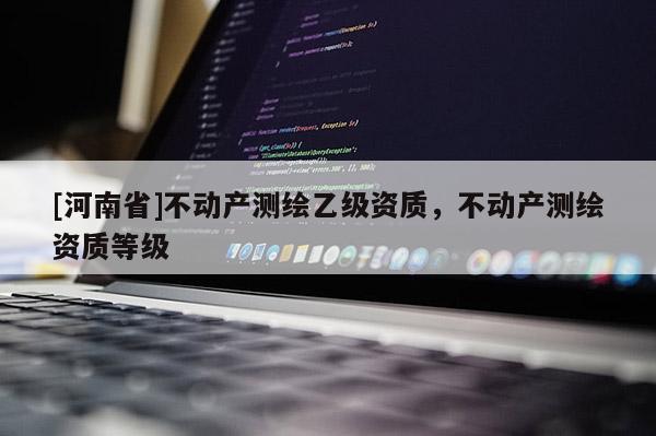 [河南省]不動(dòng)產(chǎn)測(cè)繪乙級(jí)資質(zhì)，不動(dòng)產(chǎn)測(cè)繪資質(zhì)等級(jí)