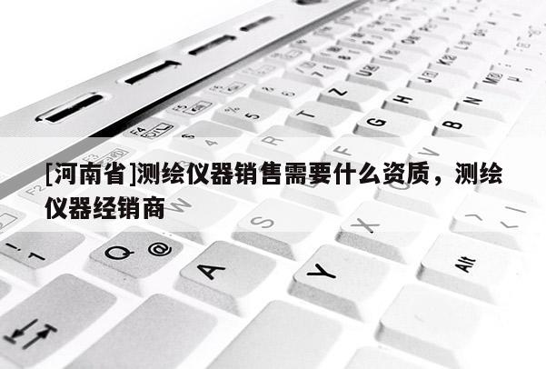 [河南省]測繪儀器銷售需要什么資質，測繪儀器經銷商
