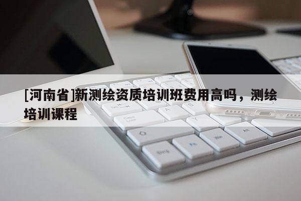 [河南省]新測(cè)繪資質(zhì)培訓(xùn)班費(fèi)用高嗎，測(cè)繪培訓(xùn)課程