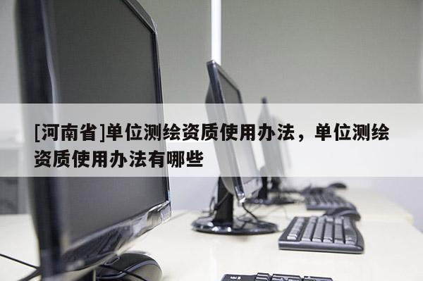 [河南省]單位測繪資質(zhì)使用辦法，單位測繪資質(zhì)使用辦法有哪些