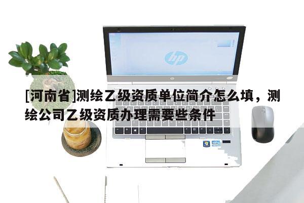 [河南省]測繪乙級資質(zhì)單位簡介怎么填，測繪公司乙級資質(zhì)辦理需要些條件