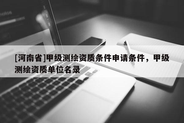 [河南省]甲級(jí)測(cè)繪資質(zhì)條件申請(qǐng)條件，甲級(jí)測(cè)繪資質(zhì)單位名錄