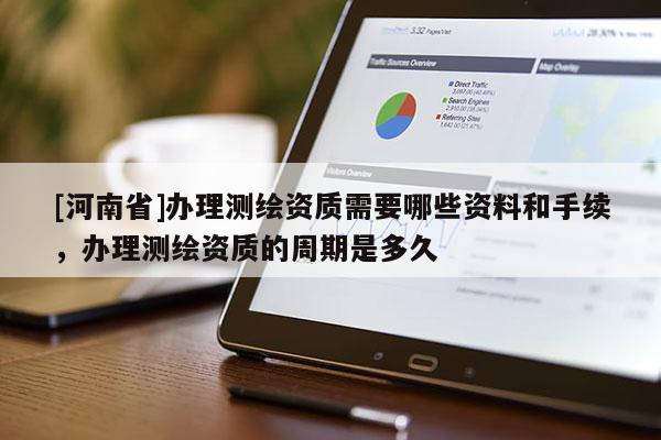 [河南省]辦理測繪資質(zhì)需要哪些資料和手續(xù)，辦理測繪資質(zhì)的周期是多久