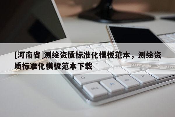 [河南省]測(cè)繪資質(zhì)標(biāo)準(zhǔn)化模板范本，測(cè)繪資質(zhì)標(biāo)準(zhǔn)化模板范本下載