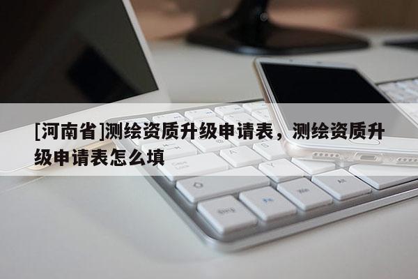 [河南省]測(cè)繪資質(zhì)升級(jí)申請(qǐng)表，測(cè)繪資質(zhì)升級(jí)申請(qǐng)表怎么填