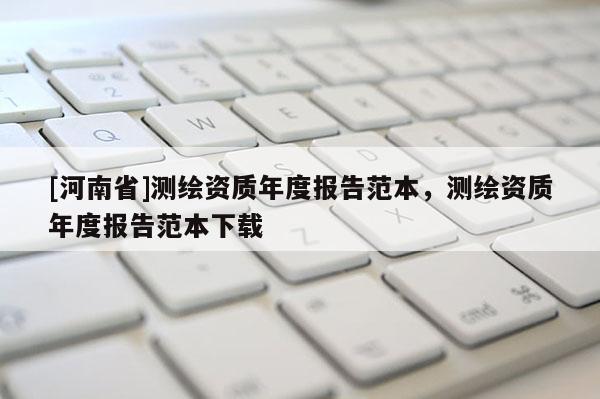 [河南省]測(cè)繪資質(zhì)年度報(bào)告范本，測(cè)繪資質(zhì)年度報(bào)告范本下載