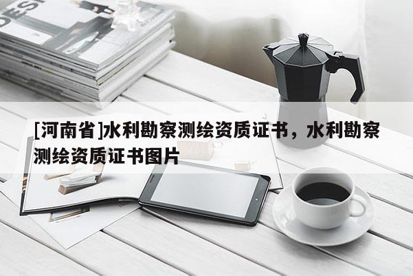 [河南省]水利勘察測(cè)繪資質(zhì)證書，水利勘察測(cè)繪資質(zhì)證書圖片
