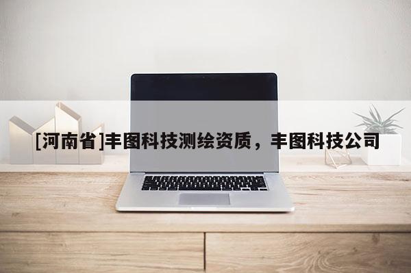 [河南省]豐圖科技測(cè)繪資質(zhì)，豐圖科技公司