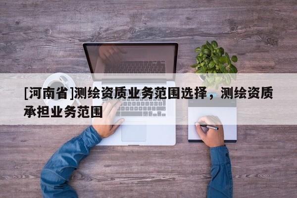 [河南省]測繪資質業(yè)務范圍選擇，測繪資質承擔業(yè)務范圍
