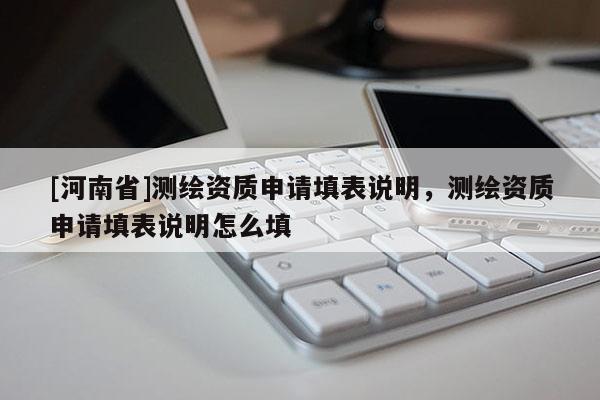 [河南省]測(cè)繪資質(zhì)申請(qǐng)?zhí)畋碚f(shuō)明，測(cè)繪資質(zhì)申請(qǐng)?zhí)畋碚f(shuō)明怎么填