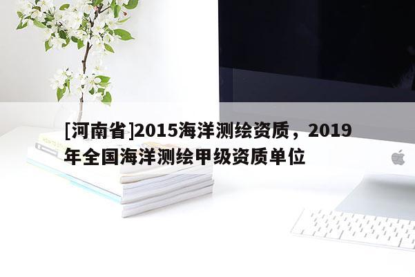 [河南省]2015海洋測繪資質(zhì)，2019年全國海洋測繪甲級資質(zhì)單位