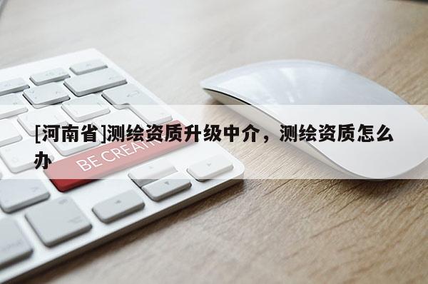 [河南省]測繪資質(zhì)升級中介，測繪資質(zhì)怎么辦