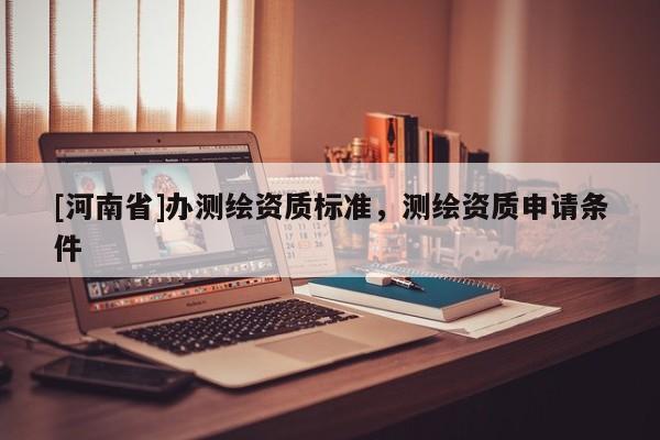 [河南省]辦測繪資質(zhì)標準，測繪資質(zhì)申請條件