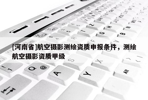 [河南省]航空攝影測(cè)繪資質(zhì)申報(bào)條件，測(cè)繪航空攝影資質(zhì)甲級(jí)