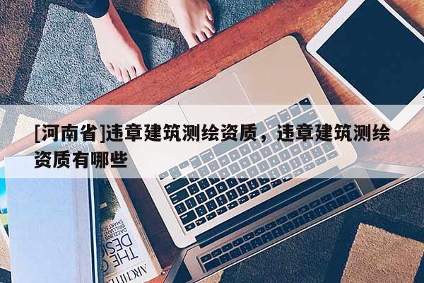 [河南省]違章建筑測(cè)繪資質(zhì)，違章建筑測(cè)繪資質(zhì)有哪些