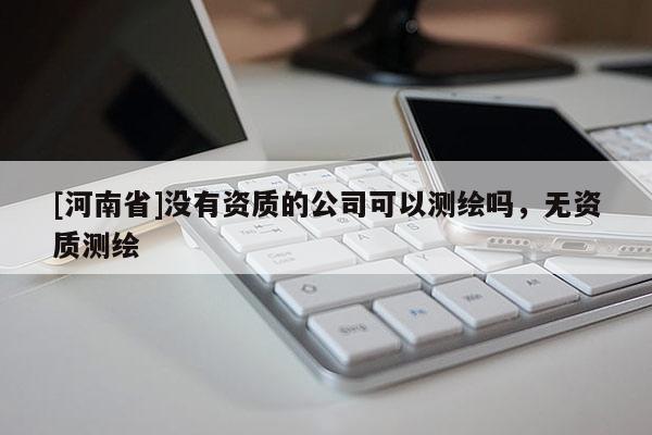[河南省]沒有資質(zhì)的公司可以測繪嗎，無資質(zhì)測繪