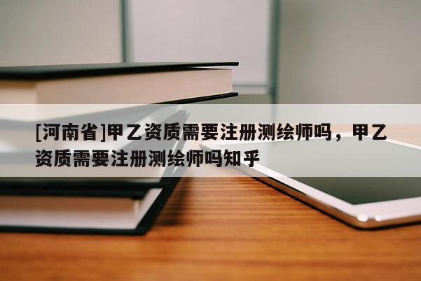 [河南省]甲乙資質(zhì)需要注冊測繪師嗎，甲乙資質(zhì)需要注冊測繪師嗎知乎