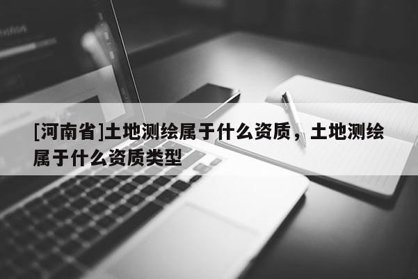 [河南省]土地測(cè)繪屬于什么資質(zhì)，土地測(cè)繪屬于什么資質(zhì)類(lèi)型