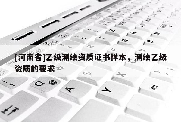 [河南省]乙級(jí)測(cè)繪資質(zhì)證書(shū)樣本，測(cè)繪乙級(jí)資質(zhì)的要求