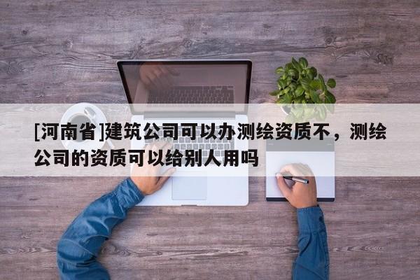 [河南省]建筑公司可以辦測繪資質(zhì)不，測繪公司的資質(zhì)可以給別人用嗎