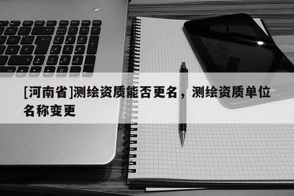 [河南省]測繪資質(zhì)能否更名，測繪資質(zhì)單位名稱變更