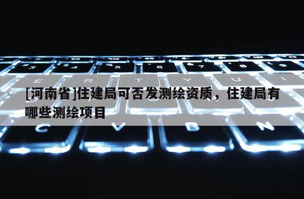 [河南省]住建局可否發(fā)測繪資質(zhì)，住建局有哪些測繪項(xiàng)目