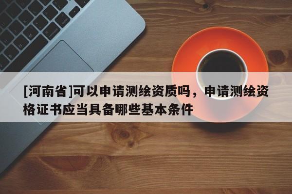 [河南省]可以申請(qǐng)測(cè)繪資質(zhì)嗎，申請(qǐng)測(cè)繪資格證書(shū)應(yīng)當(dāng)具備哪些基本條件