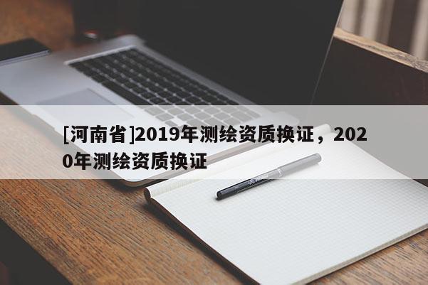 [河南省]2019年測(cè)繪資質(zhì)換證，2020年測(cè)繪資質(zhì)換證