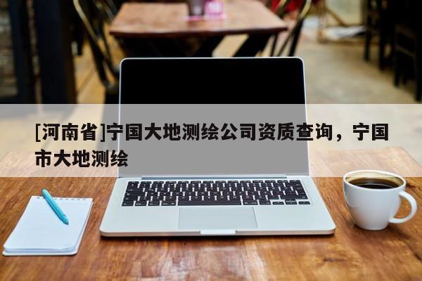 [河南省]寧國大地測繪公司資質(zhì)查詢，寧國市大地測繪
