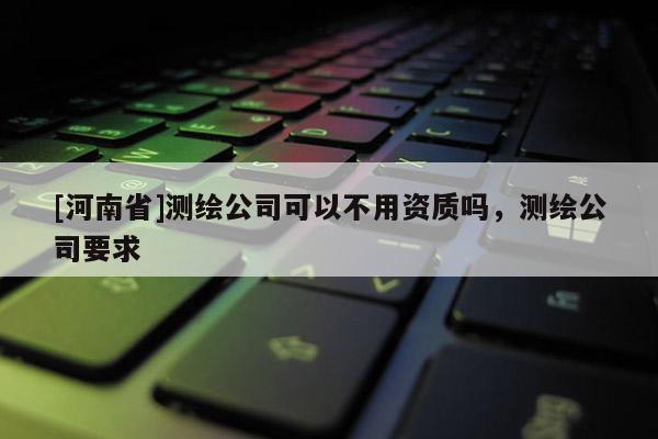 [河南省]測繪公司可以不用資質(zhì)嗎，測繪公司要求