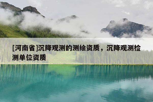 [河南省]沉降觀測的測繪資質(zhì)，沉降觀測檢測單位資質(zhì)