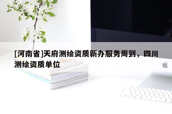 [河南省]天府測繪資質(zhì)新辦服務(wù)周到，四川測繪資質(zhì)單位
