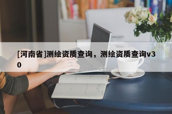 [河南省]測繪資質(zhì)查詢，測繪資質(zhì)查詢v30