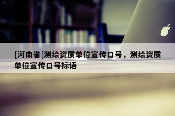 [河南省]測繪資質(zhì)單位宣傳口號(hào)，測繪資質(zhì)單位宣傳口號(hào)標(biāo)語