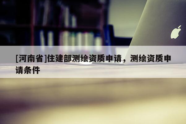 [河南省]住建部測繪資質申請，測繪資質申請條件