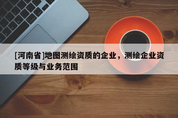 [河南省]地圖測繪資質(zhì)的企業(yè)，測繪企業(yè)資質(zhì)等級(jí)與業(yè)務(wù)范圍