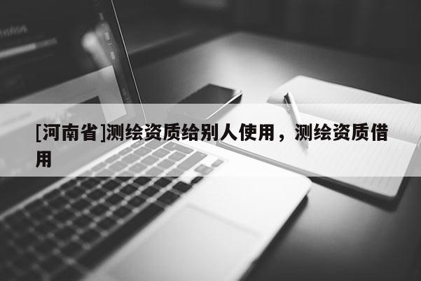[河南省]測(cè)繪資質(zhì)給別人使用，測(cè)繪資質(zhì)借用