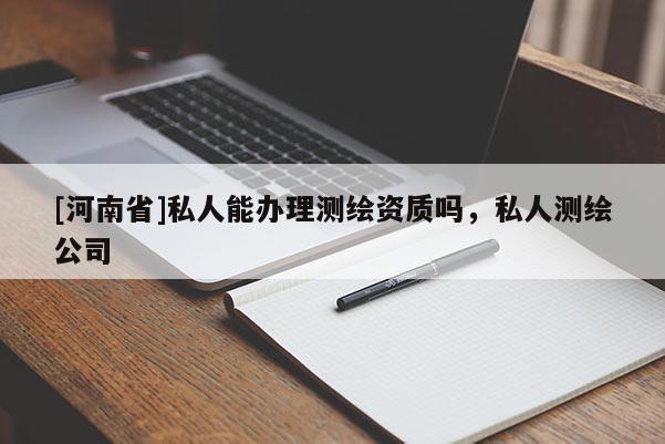 [河南省]私人能辦理測繪資質(zhì)嗎，私人測繪公司